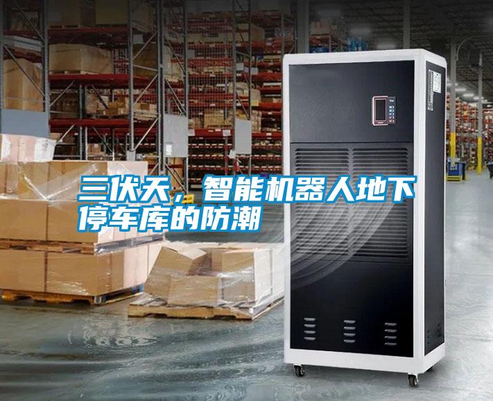 三伏天，智能機器人地下停車庫的防潮