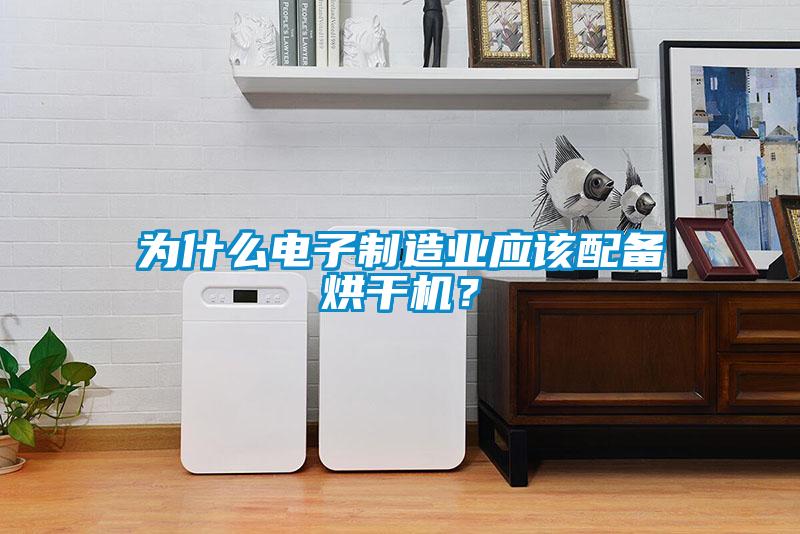 為什么電子制造業(yè)應(yīng)該配備烘干機(jī)？