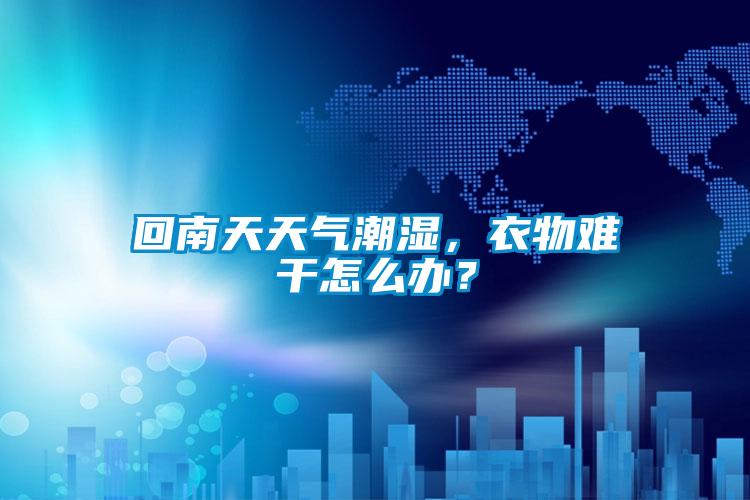回南天天氣潮濕，衣物難干怎么辦？