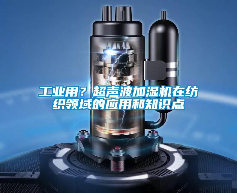工業(yè)用？超聲波加濕機在紡織領(lǐng)域的應(yīng)用和知識點
