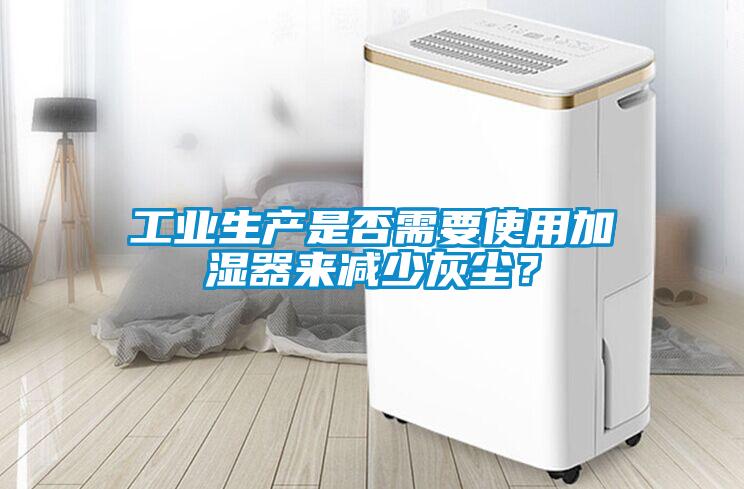 工業(yè)生產(chǎn)是否需要使用加濕器來減少灰塵？