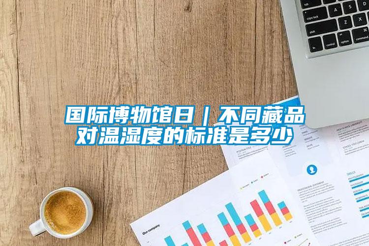 國(guó)際博物館日|不同藏品對(duì)溫濕度的標(biāo)準(zhǔn)是多少