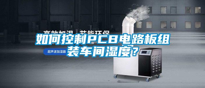 如何控制PCB電路板組裝車間濕度？