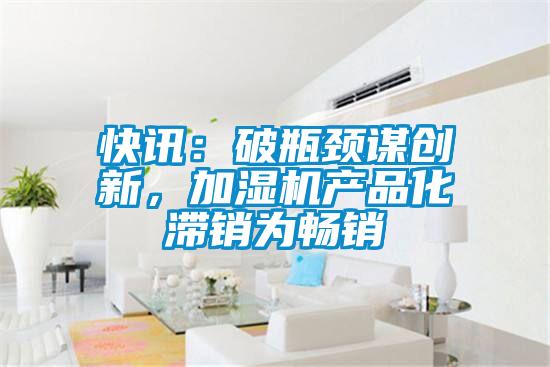 快訊：破瓶頸謀創(chuàng)新，加濕機(jī)產(chǎn)品化滯銷(xiāo)為暢銷(xiāo)