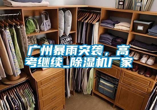 廣州暴雨突襲，高考繼續(xù)_除濕機廠家