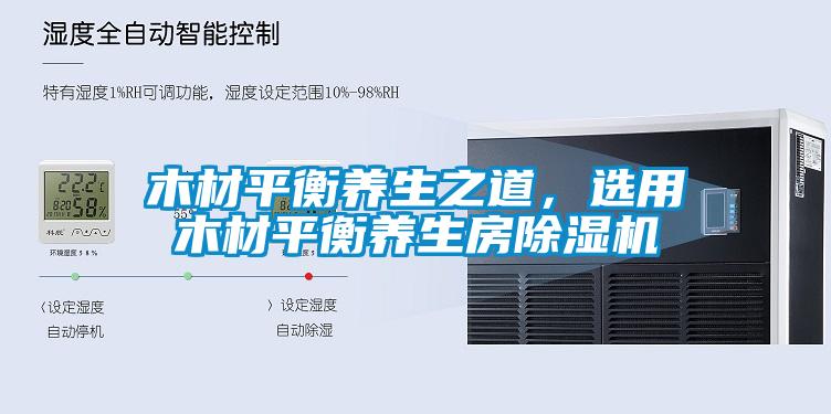木材平衡養(yǎng)生之道，選用木材平衡養(yǎng)生房除濕機(jī)