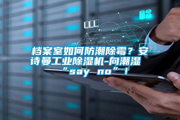 檔案室如何防潮除霉？安詩曼工業(yè)除濕機(jī)-向潮濕“say no”！