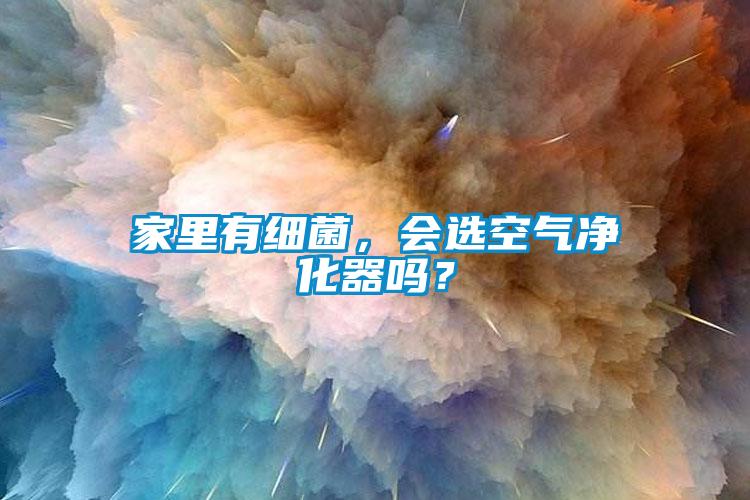 家里有細(xì)菌，會選空氣凈化器嗎？