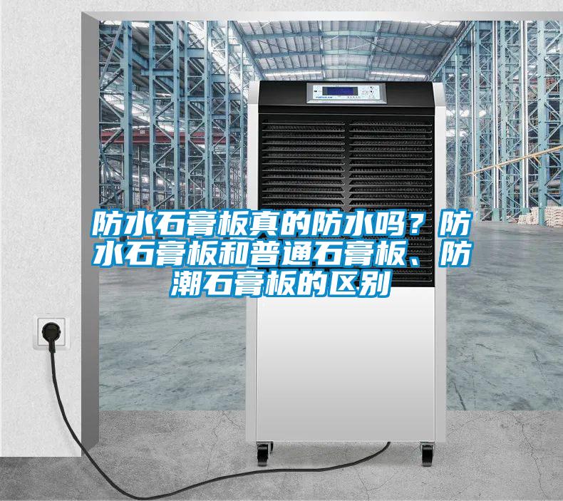 防水石膏板真的防水嗎？防水石膏板和普通石膏板、防潮石膏板的區(qū)別