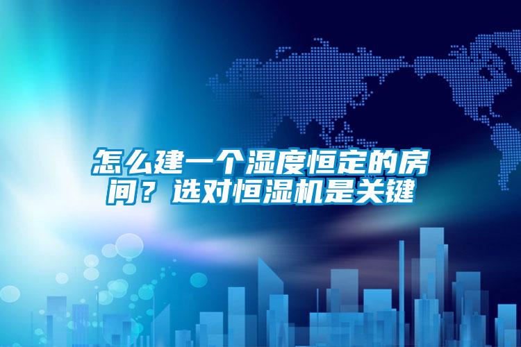 怎么建一個(gè)濕度恒定的房間？選對恒濕機(jī)是關(guān)鍵