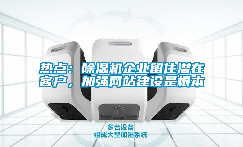 熱點：除濕機(jī)企業(yè)留住潛在客戶，加強(qiáng)網(wǎng)站建設(shè)是根本