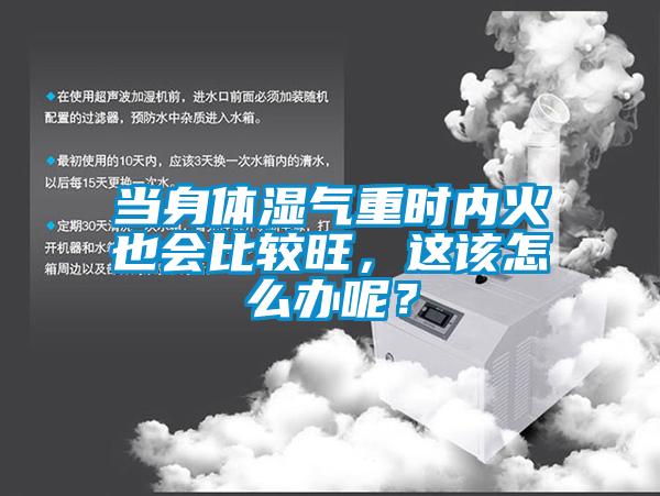 當(dāng)身體濕氣重時(shí)內(nèi)火也會(huì)比較旺，這該怎么辦呢？