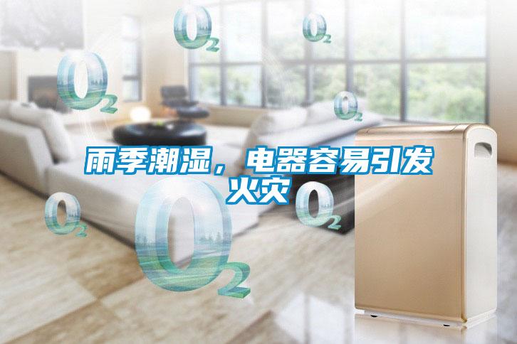 雨季潮濕，電器容易引發(fā)火災(zāi)