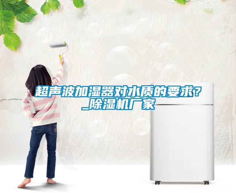 超聲波加濕器對水質(zhì)的要求？_除濕機(jī)廠家