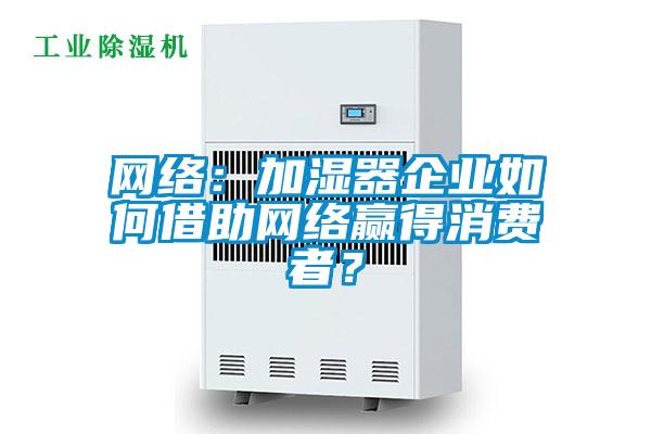 網(wǎng)絡(luò)：加濕器企業(yè)如何借助網(wǎng)絡(luò)贏得消費(fèi)者？