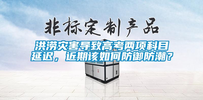 洪澇災(zāi)害導(dǎo)致高考兩項(xiàng)科目延遲，近期該如何防御防潮？