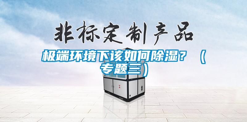 極端環(huán)境下該如何除濕？（專題三）