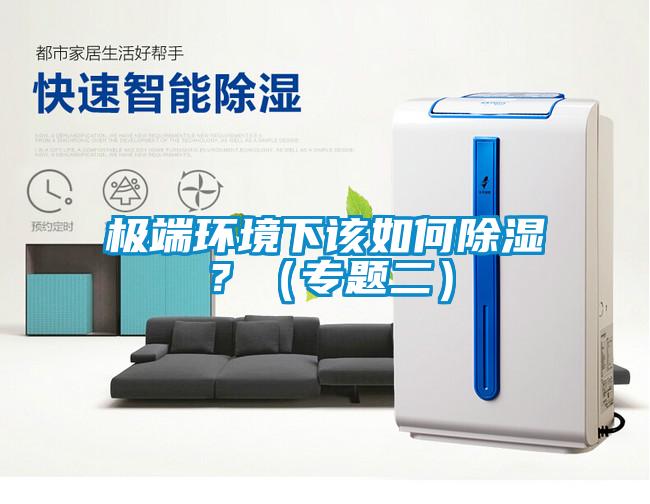 極端環(huán)境下該如何除濕？（專題二）