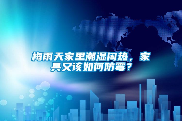梅雨天家里潮濕悶熱，家具又該如何防霉？