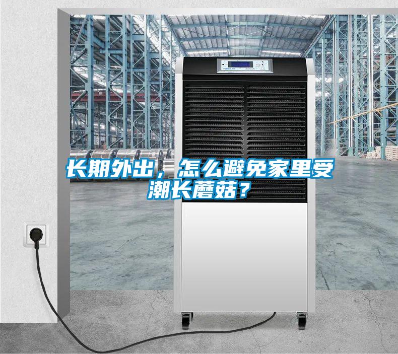 長期外出，怎么避免家里受潮長蘑菇？