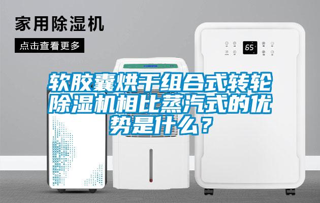 軟膠囊烘干組合式轉(zhuǎn)輪除濕機相比蒸汽式的優(yōu)勢是什么？