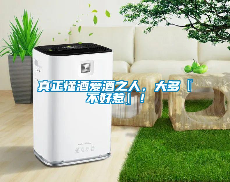 真正懂酒愛酒之人，大多『不好惹』！