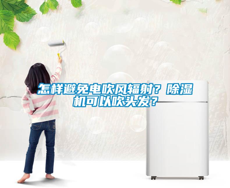 怎樣避免電吹風(fēng)輻射？除濕機(jī)可以吹頭發(fā)？