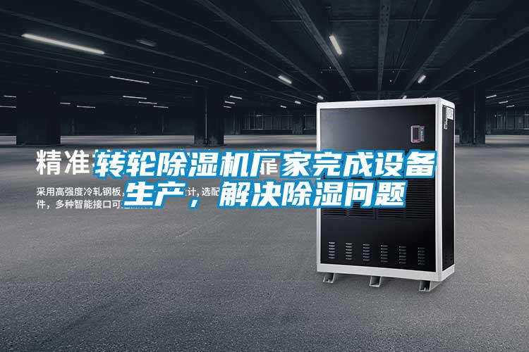轉(zhuǎn)輪除濕機(jī)廠家完成設(shè)備生產(chǎn)，解決除濕問題