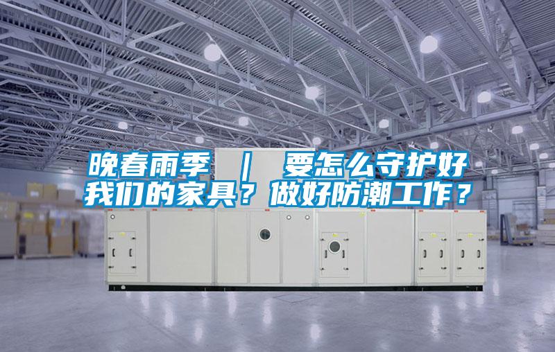 晚春雨季 ｜ 要怎么守護(hù)好我們的家具？做好防潮工作？