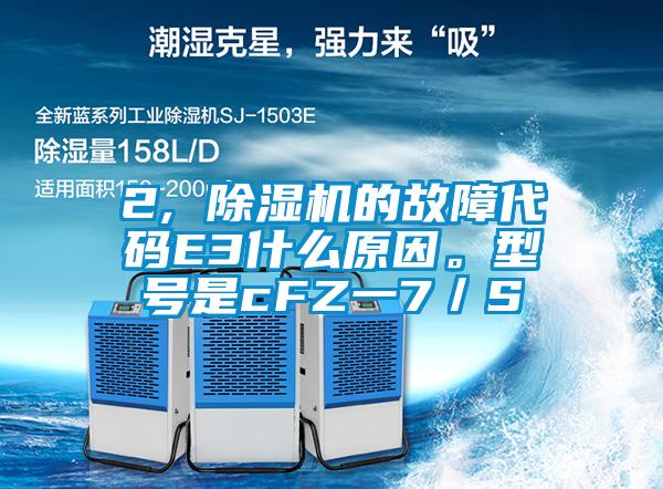 2, 除濕機的故障代碼E3什么原因。型號是cFZ一7／S