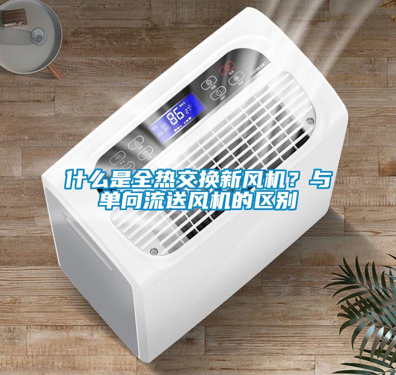 什么是全熱交換新風(fēng)機(jī)？與單向流送風(fēng)機(jī)的區(qū)別