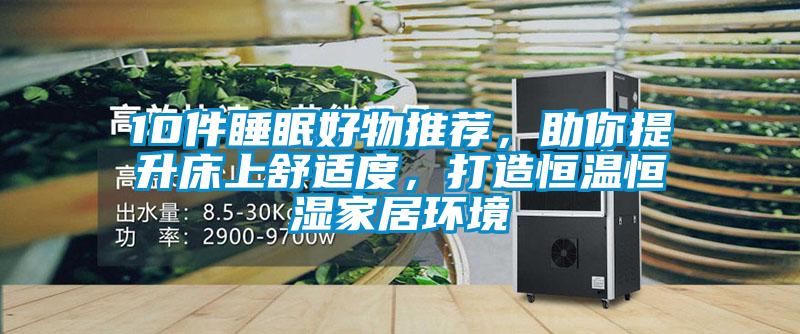 10件睡眠好物推薦，助你提升床上舒適度，打造恒溫恒濕家居環(huán)境