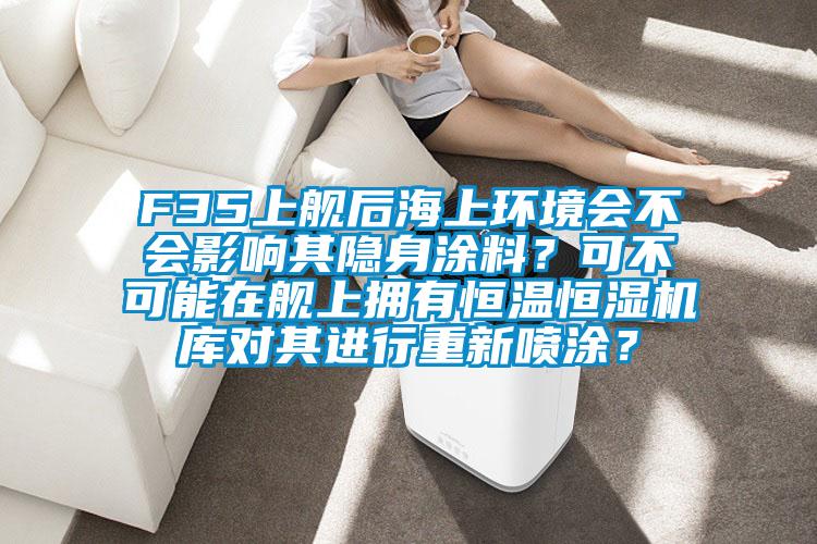 F35上艦后海上環(huán)境會不會影響其隱身涂料？可不可能在艦上擁有恒溫恒濕機庫對其進(jìn)行重新噴涂？