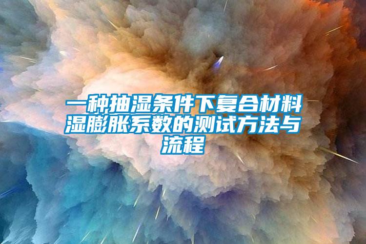 一種抽濕條件下復(fù)合材料濕膨脹系數(shù)的測(cè)試方法與流程