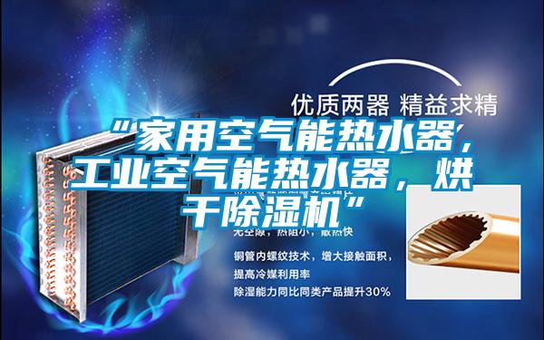 “家用空氣能熱水器，工業(yè)空氣能熱水器，烘干除濕機”