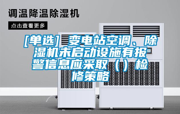 [單選] 變電站空調(diào)、除濕機(jī)未啟動(dòng)設(shè)施有報(bào)警信息應(yīng)采取（）檢修策略