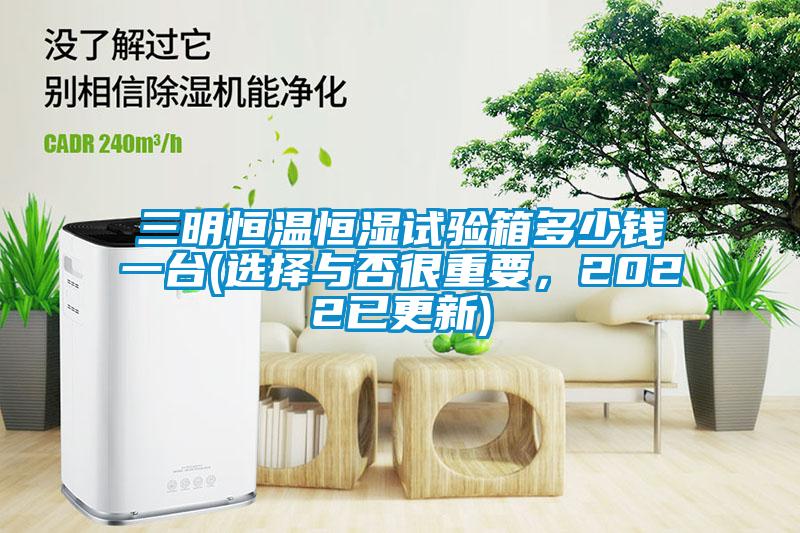 三明恒溫恒濕試驗(yàn)箱多少錢一臺(tái)(選擇與否很重要，2022已更新)