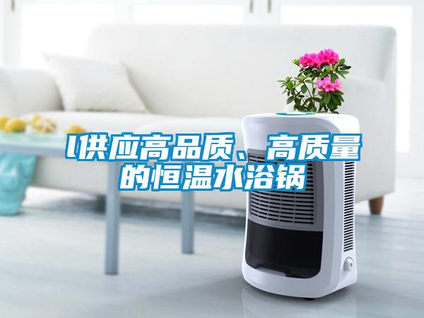 l供應(yīng)高品質(zhì)、高質(zhì)量的恒溫水浴鍋