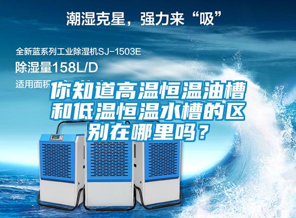 你知道高溫恒溫油槽和低溫恒溫水槽的區(qū)別在哪里嗎？