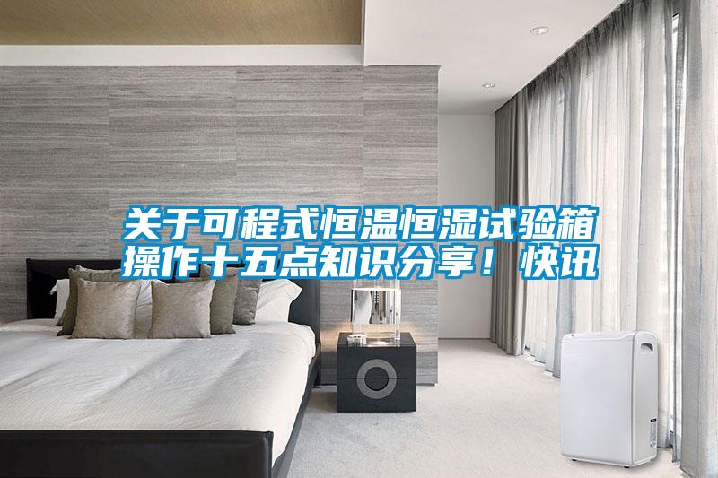 關(guān)于可程式恒溫恒濕試驗箱操作十五點知識分享！快訊