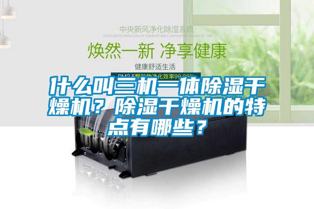 什么叫三機(jī)一體除濕干燥機(jī)？除濕干燥機(jī)的特點(diǎn)有哪些？