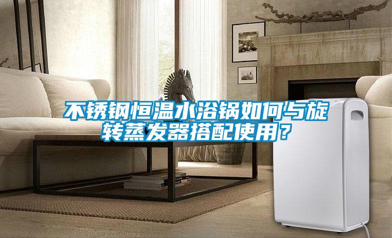 不銹鋼恒溫水浴鍋如何與旋轉(zhuǎn)蒸發(fā)器搭配使用？