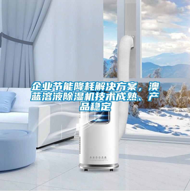 企業(yè)節(jié)能降耗解決方案，澳藍(lán)溶液除濕機(jī)技術(shù)成熟、產(chǎn)品穩(wěn)定