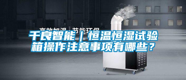 千良智能｜恒溫恒濕試驗(yàn)箱操作注意事項(xiàng)有哪些？