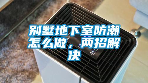 別墅地下室防潮怎么做，兩招解決