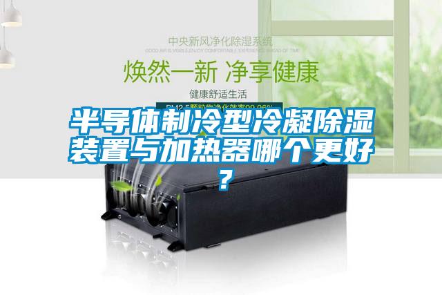 半導(dǎo)體制冷型冷凝除濕裝置與加熱器哪個(gè)更好？