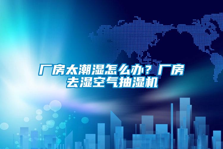 廠房太潮濕怎么辦？廠房去濕空氣抽濕機(jī)