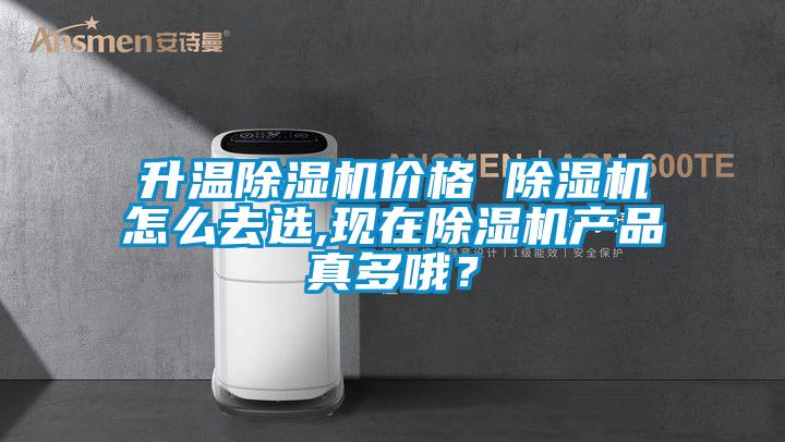 升溫除濕機(jī)價(jià)格 除濕機(jī)怎么去選,現(xiàn)在除濕機(jī)產(chǎn)品真多哦？