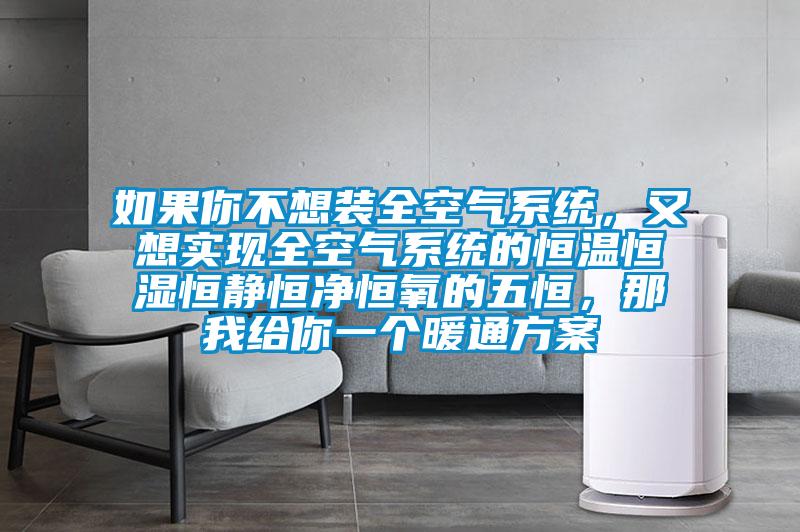 如果你不想裝全空氣系統(tǒng)，又想實(shí)現(xiàn)全空氣系統(tǒng)的恒溫恒濕恒靜恒凈恒氧的五恒，那我給你一個(gè)暖通方案