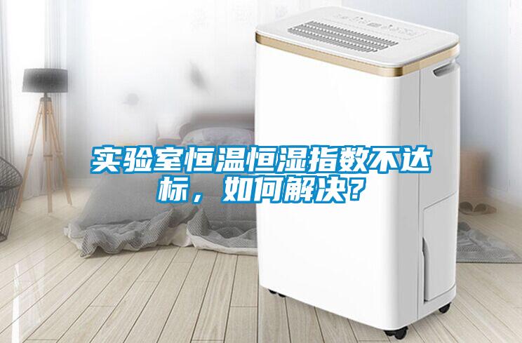 實(shí)驗(yàn)室恒溫恒濕指數(shù)不達(dá)標(biāo)，如何解決？